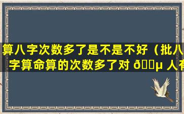 算八字次数多了是不是不好（批八字算命算的次数多了对 🌵 人有 🦟 没有影响）